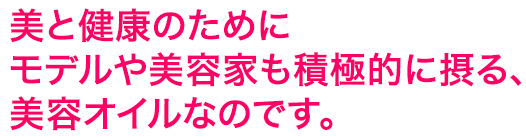 美と健康のために美容家やモデルも積極的に摂る、美容オイルなのです。