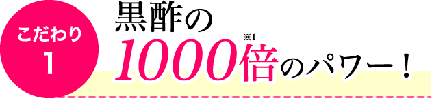 こだわり1 黒酢の1000倍のパワー!