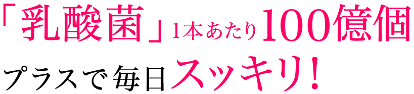 「乳酸菌」1本あたり100億個プラスで毎日スッキリ！