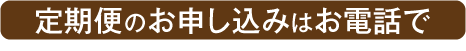 定期便のお申し込みはお電話で！