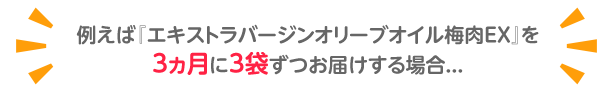 例えば『エキストラバージンオリーブオイル梅肉EX』を3ヵ月に3袋ずつお届けする場合...