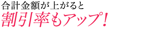 合計金額が上がると割引率もアップ！