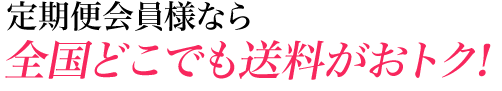 定期便会員様なら全国どこでも送料がおトク！