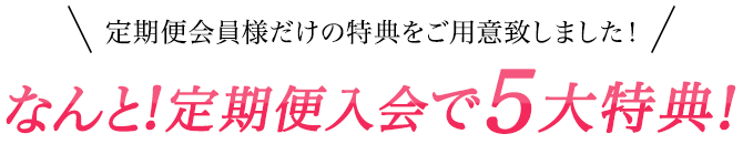 なんと！定期便入会で5大特典！