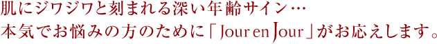 肌にジワジワと刻まれる深い年齢サイン…　本気でお悩みの方のために「Jour en Jour」がお応えします。