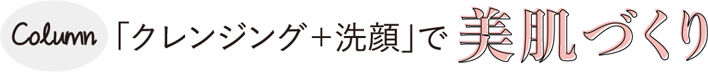 Column　「クレンジング＋洗顔」で美肌づくり