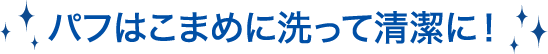 パフはこまめに洗って清潔に！