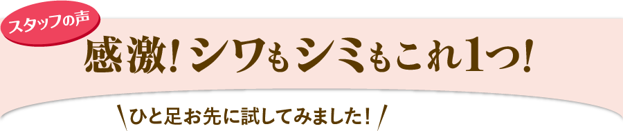 スタッフの声 感激！シワもシミもこれ１つ！