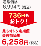 通常価格6,994円(税込)が最もオトク定期便会員様価格で6,258円(税込)　736円もおトク!