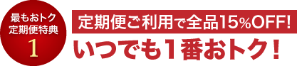 最もオトク定期便特典1　定期便ご利用で全品15％OFF!いつでも1番おトク!