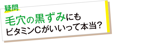 疑問 毛穴の黒ずみにもビタミンCがいいて本当?