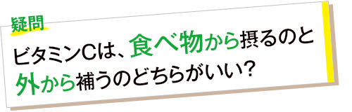 疑問 ビタミンCは、食べ物から摂るのと外から補うのどちらがいい?