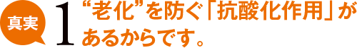 真実1 老化を防ぐ「抗酸化作用」があるからです。