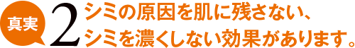 真実2 シミの原因を肌に残さない、シミを濃くしない効果があります。