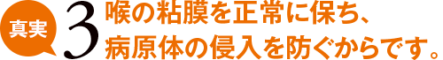 真実3 喉の粘膜を正常に保ち、病原体の侵入を防ぐからです。