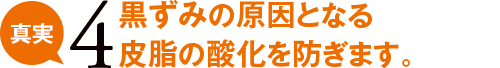 真実4 黒ずみの原因となる皮脂の酸化を防ぎます。