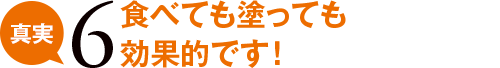 真実6 食べても塗っても効果的です!