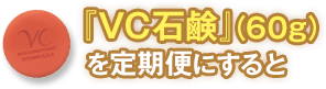 『VC石鹸』(60g)を定期便にすると