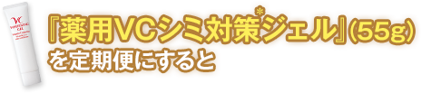 『薬用VCシミ対策*ジェル』(55g)を定期便にすると