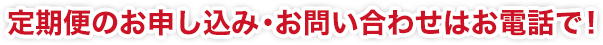 定期便のお申し込み・お問い合わせはお電話で!