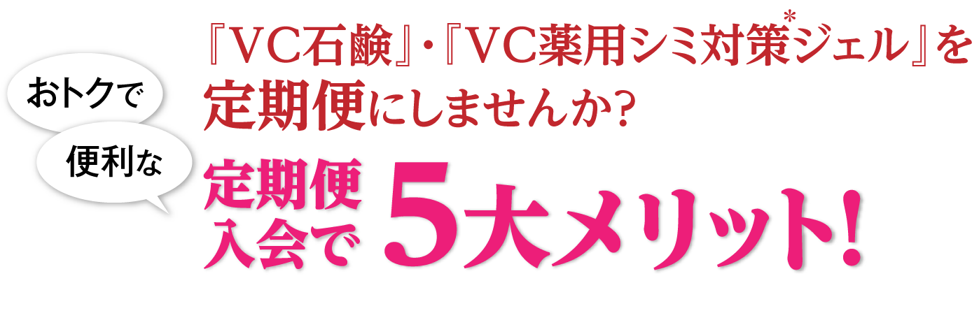 『VC石鹸』・『薬用VCシミ対策*ジェル』を定期便にしませんか?定期便入会で5大メリット!