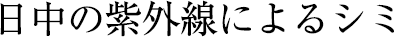 日中の紫外線によるシミ