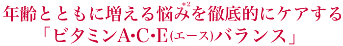 年齢とともに増える悩み*2を徹底的にケアする「ビタミンA・C・E(エース)バランス」