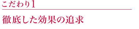 こだわり1:徹底した効果の追求