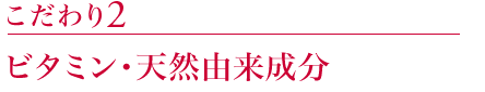 こだわり2:ビタミン・天然由来成分