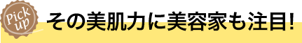 その美肌力に美容家も注目！