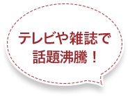 テレビや雑誌で話題沸騰！