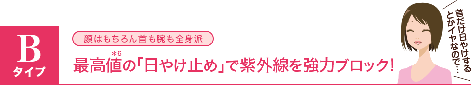 bタイプ:首も腕も全身派/最高値(＊6)の「日やけ止め」で紫外線を強力ブロック!