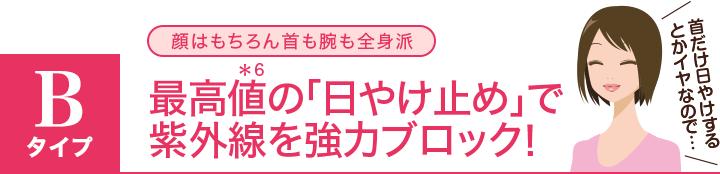 bタイプ:首も腕も全身派/最高値(＊6)の「日やけ止め」で紫外線を強力ブロック!