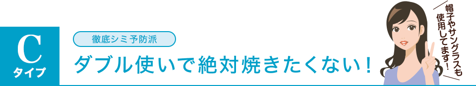 cタイプ:徹底シミ予防派/ダブル使いで絶対焼きたくない!