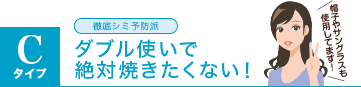 cタイプ:徹底シミ予防派/ダブル使いで絶対焼きたくない!