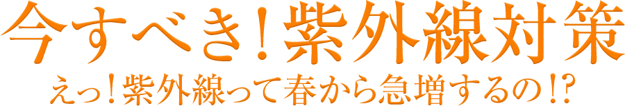 今すべき!紫外線対策 えっ!紫外線って春から急増するの!?