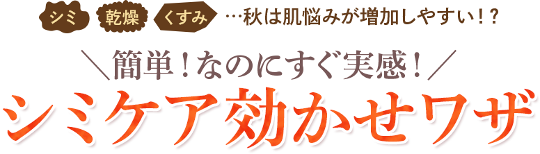 シミ、乾燥、くすみ…秋は肌悩みが増加しやすい!?＼簡単!なのにすぐ実感!／シミケア効かせワザ