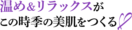 温め＆リラックスがこの時季の美肌をつくる