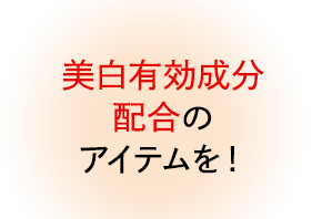 美白有効成分配合のアイテムを!