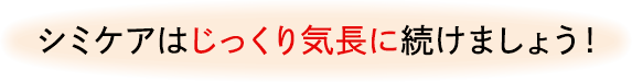 シミケアはじっくり気長に続けましょう!