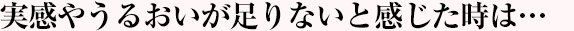 実感やうるおいが足りないと感じた時は…