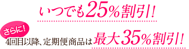 いつでも25%割引!さらに!4回目以降、定期便商品は最大35%割引!