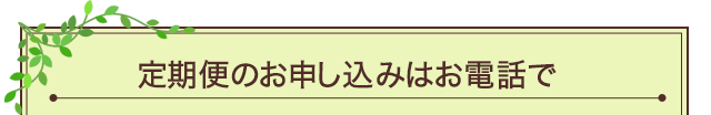 定期便のお申し込みはお電話で