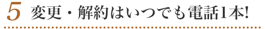 5.変更・解約はいつでも電話1本!