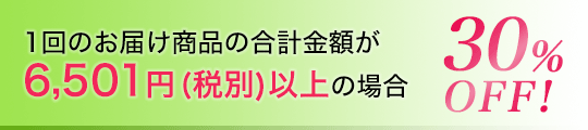 1回のお届け商品の合計金額が6,501円(税別)以上の場合30％OFF!