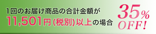 1回のお届け商品の合計金額が11,501円(税別)以上の場合35％OFF!