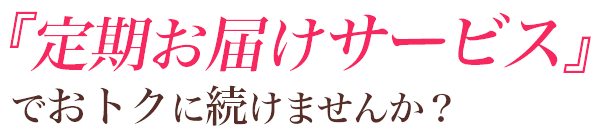 『定期お届けサービス』でおトクに続けませんか？