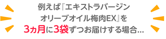 例えば『エキストラバージンオリーブオイル梅肉EX』を3ヵ月に3袋ずつお届けする場合...