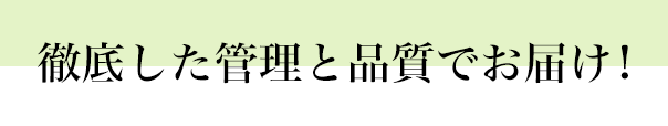 徹底した管理と品質でお届け!