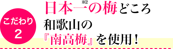 こだわり2　日本一の梅どころ 和歌山の『南高梅』を使用!